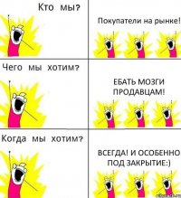 Покупатели на рынке! Ебать мозги продавцам! Всегда! И особенно под закрытие:)