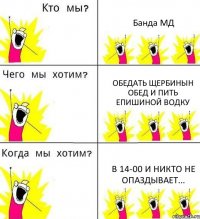 Банда МД Обедать Щербинын обед и пить Епишиной водку В 14-00 и никто не опаздывает...