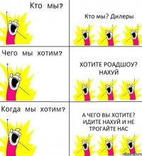 Кто мы? Дилеры Хотите роадшоу? Нахуй А чего вы хотите? Идите нахуй и не трогайте нас