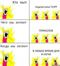 подписчики ПсРР приколов в любое время дня и ночи