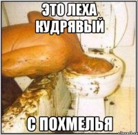 это леха кудрявый с похмелья