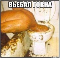 вьебал говна 