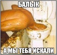 балык а мы тебя искали