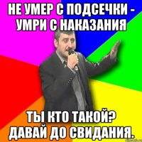 не умер с подсечки - умри с наказания ты кто такой? давай до свидания.