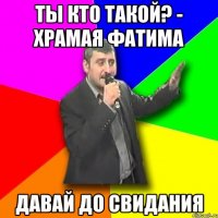 ты кто такой? - храмая фатима давай до свидания