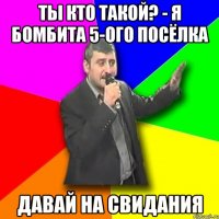 ты кто такой? - я бомбита 5-ого посёлка давай на свидания