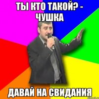 ты кто такой? - чушка давай на свидания