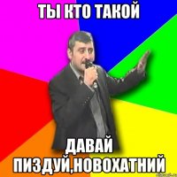 ты кто такой давай пиздуй,новохатний