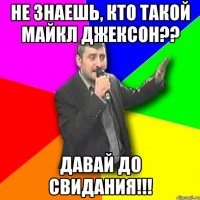 не знаешь, кто такой майкл джексон?? давай до свидания!!!