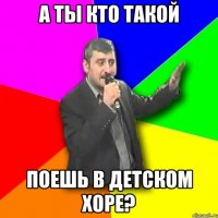 а ты кто такой поешь в детском хоре?