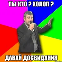 ты кто ? холоп ? давай досвидания