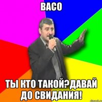 васо ты кто такой?давай до свидания!