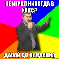 не играл никогда в хакс? давай до свидания