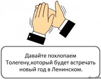 Давайте похлопаем Толегену,который будет встречать новый год в Ленинском.