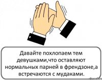 Давайте похлопаем тем девушками,что оставляют нормальных парней в френдзоне,а встречаются с мудаками.