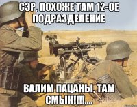 сэр, похоже там 12-ое подразделение валим пацаны, там смык!!!....