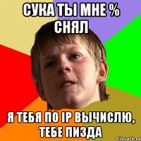 сука ты мне % снял я тебя по ip вычислю, тебе пизда