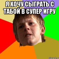 я хочу сыграть с табой в супер игру 