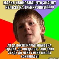 марья ивановна!!что значит нельзя на тренировку??? ай да пох !!! марья ивановна "давай, до свиданья"...ало саня зайди до меня у меня школа кончилась!