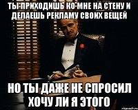 ты приходишь ко мне на стену и делаешь рекламу своих вещей но ты даже не спросил хочу ли я этого