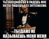 ты заходишь вк и пидешь мне но ты пишешь без энтузиазма ты даже не называешь меня женя