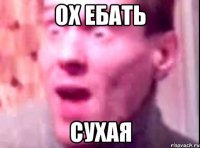 ох ебать сухая