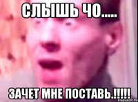 слышь чо..... зачет мне поставь.!!!