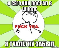 я сегодня посрал в школе я туалетку забыл