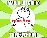 маша штыхно ты ахуенна !!