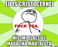 eu is cristi cernei mie imi place de madalina mantaluta