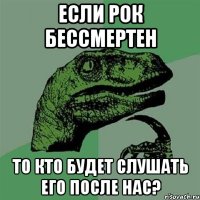 если рок бессмертен то кто будет слушать его после нас?