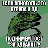 если алкоголь это отрава и яд поднимем тост "за здравие"?