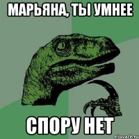 марьяна, ты умнее спору нет