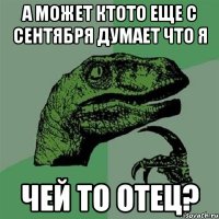 а может ктото еще с сентября думает что я чей то отец?