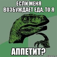 если меня возбуждает еда, то я аппетит?