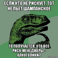 если кто не рискует, тот не пьет шампанское то получается, что все риск-менеджеры - алкоголики?