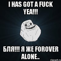 i has got a fuck yea!!! бля!!! я же forover alone..