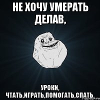 не хочу умерать делав, уроки, чтать,играть,помогать,спать.