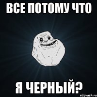 все потому что я черный?