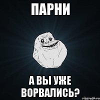 парни а вы уже ворвались?