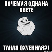 почему я одна на свете такая охуенная?!