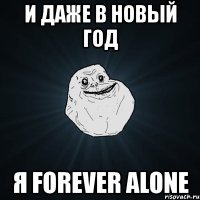 и даже в новый год я forever alone