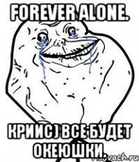 forever alone. криис) все будет океюшки.