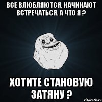 все влюбляются, начинают встречаться. а что я ? хотите становую затяну ?