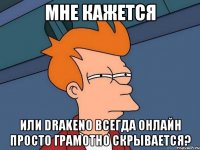 мне кажется или drakeno всегда онлайн просто грамотно скрывается?