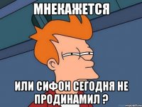 мнекажется или сифон сегодня не продинамил ?