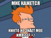 мне кажется никто не знает моё имя??? =/