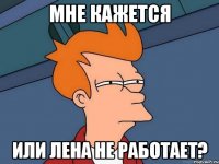 мне кажется или лена не работает?