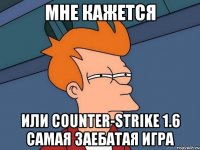 мне кажется или counter-strike 1.6 самая заебатая игра