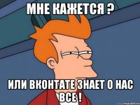 мне кажется ? или вконтате знает о нас все !